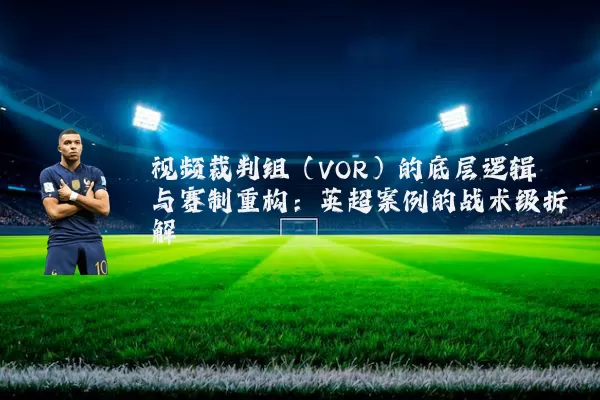 视频裁判组（VOR）的底层逻辑与赛制重构：英超案例的战术级拆解
