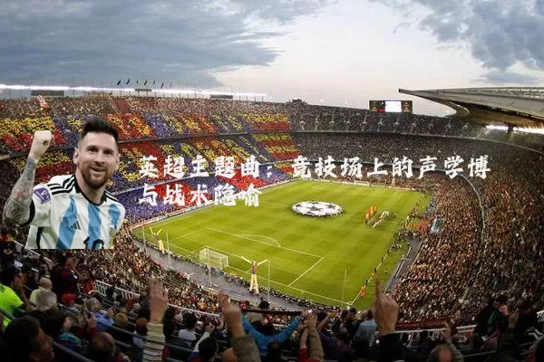 英超主题曲：竞技场上的声学博弈与战术隐喻
