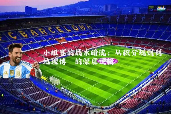 小组赛的战术暗流：从积分规则到地理博弈的深层逻辑