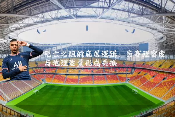 死亡之组的底层逻辑：当赛程密度与地理变量形成共振