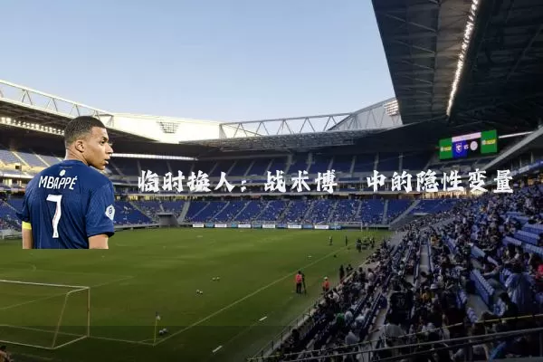 临时换人：战术博弈中的隐性变量