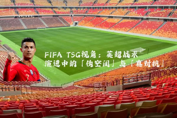 FIFA TSG视角：英超战术演进中的「伪空间」与「真对抗」