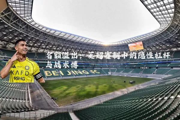 名额溢出:英超赛制中的隐性杠杆与战术博弈