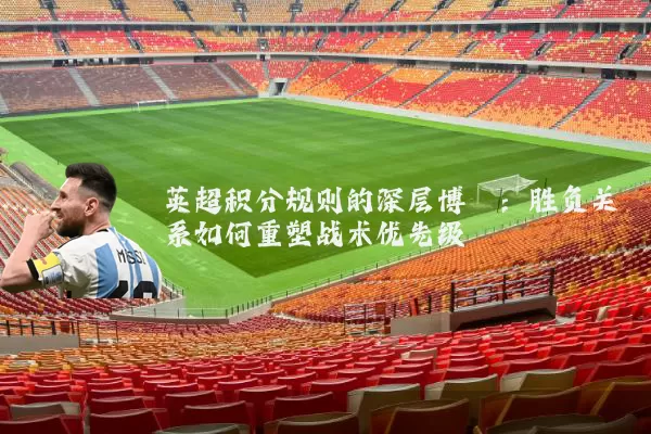 英超积分规则的深层博弈:胜负关系如何重塑战术优先级