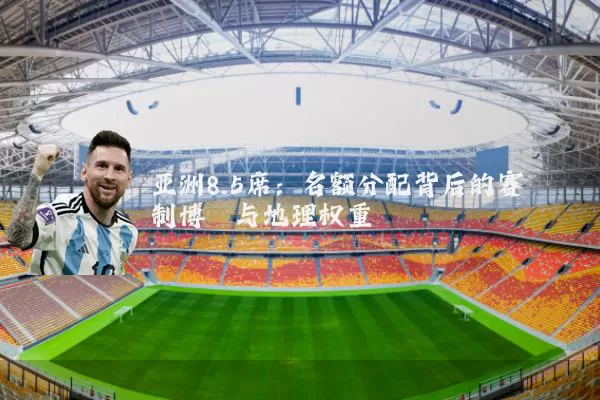 亚洲8.5席：名额分配背后的赛制博弈与地理权重