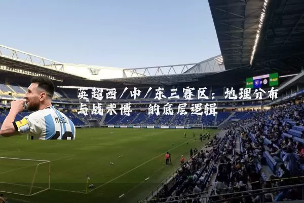 英超西/中/东三赛区:地理分布与战术博弈的底层逻辑
