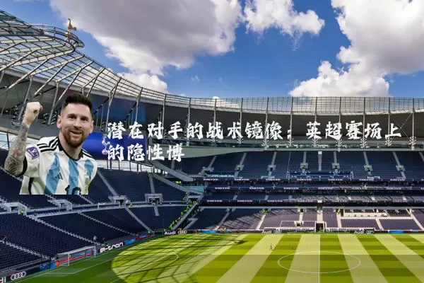 潜在对手的战术镜像：英超赛场上的隐性博弈