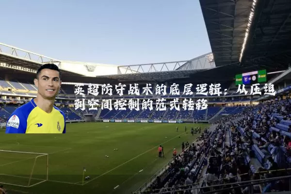 英超防守战术的底层逻辑：从压迫到空间控制的范式转移