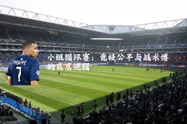 小组循环赛：竞技公平与战术博弈的底层逻辑
