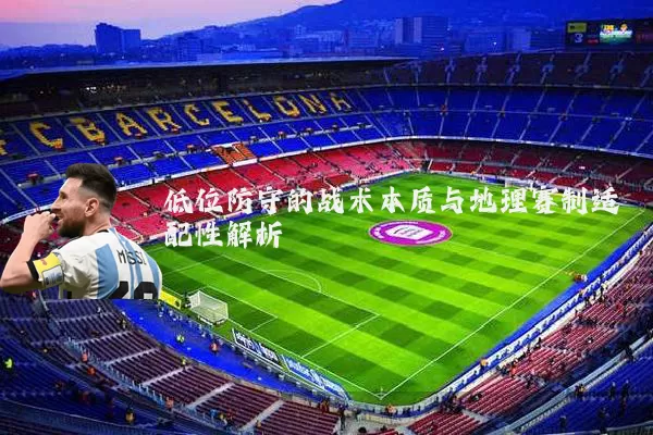 低位防守的战术本质与地理赛制适配性解析