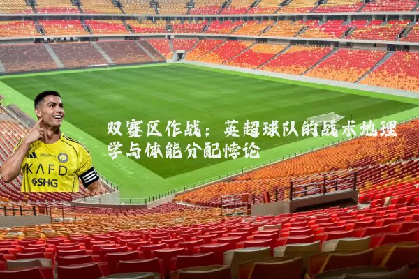 双赛区作战：英超球队的战术地理学与体能分配悖论