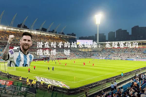 潜在对手的战术镜像：英超赛场的隐性博弈链