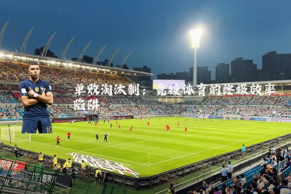 单败淘汰制:竞技体育的终极效率陷阱